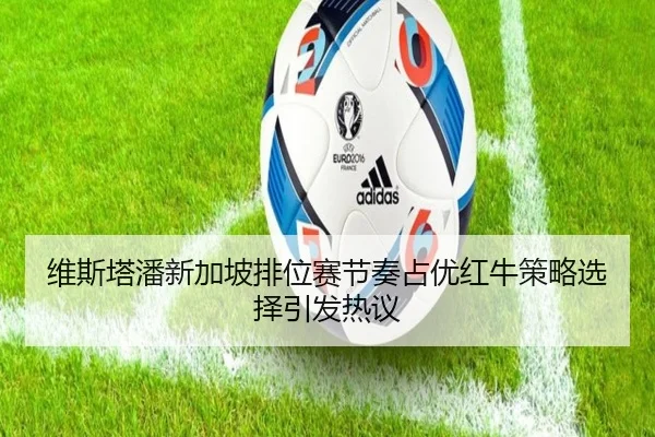 维斯塔潘新加坡排位赛节奏占优红牛策略选择引发热议